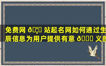 免费网 🦋 站起名网如何通过生辰信息为用户提供有意 🐎 义的名字